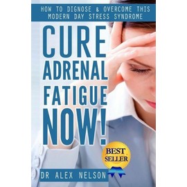 Cure Adrenal Fatigue Now!: How To Diagnose & Overcome This Modern Day Stres...