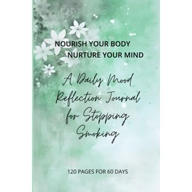 NOURISH YOUR BODY - NURTURE YOUR MIND A Daily Mood Reflection Journal For Stopping Smoking: Easy-To-Use. For Men And Women Of All Ages