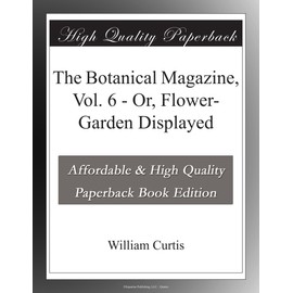 The Botanical Magazine, Vol. 6 - Or, Flower-Garden Displayed