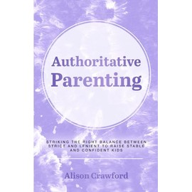 Authoritative Parenting: Striking the Right Balance Between Strict and Lenient to Raise Stable and Confident Kids (The Good Parenting Series)