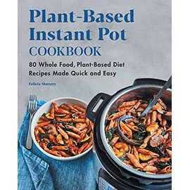 Plant-Based Instant Pot Cookbook: 80 Whole Food, Plant-Based Diet Recipes Made Quick and Easy