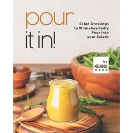Pour It In!: Salad Dressings to Wholeheartedly Pour into your Salads