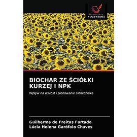 BIOCHAR ZE ŚCIÓŁKI KURZEJ I NPK: Wpływ na wzrost i plonowanie słonecznika: Wp¿yw na wzrost i plonowanie s¿onecznika