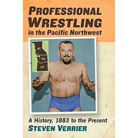 Professional Wrestling in the Pacific Northwest: A History, 1883 to the Present