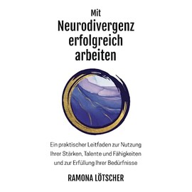Mit Neurodivergenz erfolgreich arbeiten: Ein praktischer Leitfaden zur Nutzung Ihrer Stärken, Talente und Fähigkeiten und zur Erfüllung Ihrer Bedürfnisse