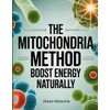 The Mitochondria Method – Boost Energy Naturally: Biohack Your Body