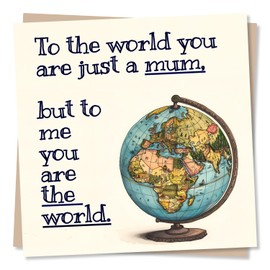 Mum Birthday Card - To The World You Are Just A Mum. But To Me You Are The World - Happy Birthday Card for Mom or Mother's Day Card