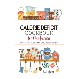 Calorie Deficit Cookbook for One Person: Quick Recipes to Support a Simple and Lasting Diet