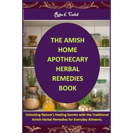 THE AMISH HOME APOTHECARY HERBAL REMEDIES BOOK: Unlocking Nature’s Healing Secrets with the Traditional Amish Herbal Remedies for Everyday Ailments.