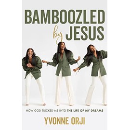 Bamboozled By Jesus: How God Tricked Me into the Life of My Dreams