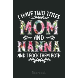 I Have Two Titles Mom And Nanna Funny Mothers Day Gift Notebook: Journal Diary For Happy Mother's Day Birthday Anniversary Gifts Notebook With 6x9 Inches 110 Lined Pages