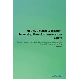 30 Day Journal & Tracker: Reversing Pseudomembranous Colitis The Raw Vegan Plant-Based Detoxification & Regeneration Journal & Tracker for Healing. Journal 3