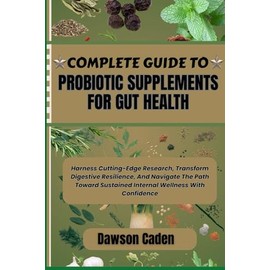 COMPLETE GUIDE TO PROBIOTIC SUPPLEMENTS FOR GUT HEALTH: Harness Cutting-Edge Research, Transform Digestive Resilience, And Navigate The Path Toward Sustained Internal Wellness With Confidence