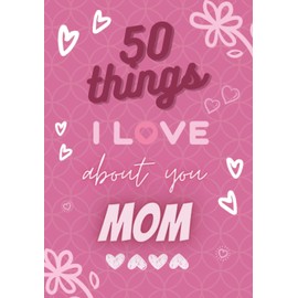 50 Things I Love About You Mom : Fill in The Blank Love Book / Valentine's Day Gift For Mom: Lovely Journal for Every Mother