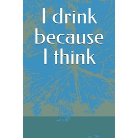 I drink because I think