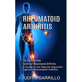 Rheumatoid Arthritis: The Best Remedy Guide for Rheumatoid Arthritis (A Guide to the Natural Approach Against Rheumatoid Arthritis)