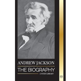 Andrew Jackson: The Biography of an Southern American Patriotic Leader in the White House