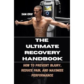 THE ULTIMATE RECOVERY HANDBOOK: How to Prevent Injury, Reduce Pain, and Maximize Performance