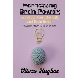 Harnessing Brain Power: Exploring Neuroplasticity and Brain Health: Unlocking the Potential of the Mind