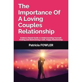 The Importance Of A Loving Couples Relationship: Evidence Based Guide to Understanding Yourself, Finding and Maintaining a Safe, Happy Relationship