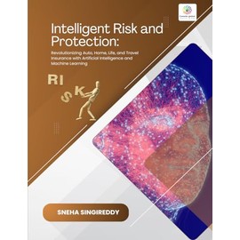 INTELLIGENT RISK AND PROTECTION Revolutionizing Auto, Home, Life, and Travel Insurance with Artificial Intelligence and Machine Learning: INTELLIGENT RISK AND PROTECTION