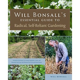 Will Bonsall's Essential Guide to Radical, Self-Reliant Gardening: Innovative Techniques for Growing Vegetables, Grains, and Perennial Food Crops with Minimal Fossil Fuel and Animal Inputs