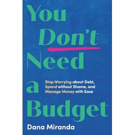 You Don't Need a Budget: Stop Worrying about Debt, Spend without Shame, and Manage Money with Ease
