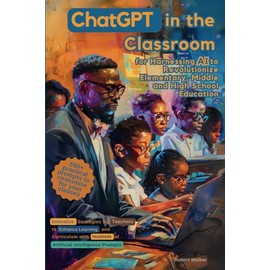 ChatGPT in the Classroom for Harnessing AI to Revolutionize Elementary, Middle and High School Education: Innovative Strategies for Teachers to ... Hundreds of Artificial Intelligence Prompts