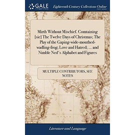 Mirth Without Mischief. Comtaining [sic] The Twelve Days of Christmas; The Play of the Gaping-wide-mouthed-wadling-frog; Love and Hatred; ... and Nimble Ned's Alphabet and Figures