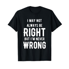 I May Not Always Be Right But I'm Never Wrong Funny T-Shirt