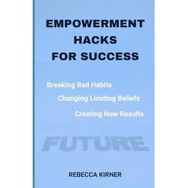 Empowerment Hacks For Success: Breaking Bad Habits, Changing Limiting Beliefs, Creating New Results