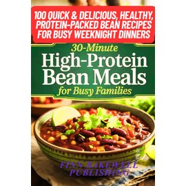 30-Minute High-Protein Bean Meals for Busy Families: 100 Quick & Delicious, Healthy, Protein-Packed Bean Recipes for Busy Weeknight Dinners