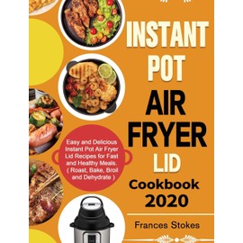 Instant Pot Air Fryer Lid Cookbook 2020: Easy and Delicious Instant Pot Air Fryer Lid Recipes for Fast and Healthy Meals. ( Roast, Bake, Broil and Dehydrate )