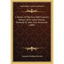A Review Of The First Half Centuryâs History Of St. Lukeâs Church, Portland, St. John, New Brunswick (1889)