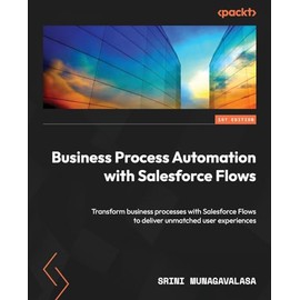 Business Process Automation with Salesforce Flows: Transform business processes with Salesforce Flows to deliver unmatched user experiences