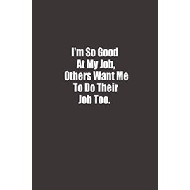 I'm So Good At My Job, Others Want Me To Do Their Job Too: Funny Gag Gift Notebook, Humor Gifts For Coworkers, employees, staff, Funny Quote Journal