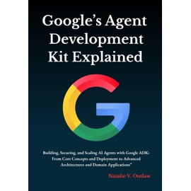 Google’s Agent Development Kit Explained: Building, Securing, and Scaling AI Agents with Google ADK: From Core Concepts and Deployment to Advanced Architectures and Domain Applications
