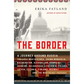 The Border: A Journey Around Russia Through North Korea, China, Mongolia, Kazakhstan, Azerbaijan, Georgia, Ukraine, Belarus, Lithuania, Poland, Latvia, Estonia, Finland, Norway, and the Northeast Passage