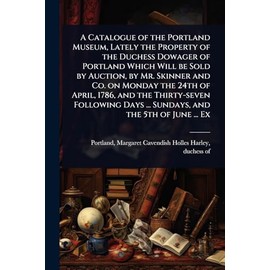 A Catalogue of the Portland Museum, Lately the Property of the Duchess Dowager of Portland Which Will be Sold by Auction, by Mr. Skinner and Co. on ... Days ... Sundays, and the 5th of June ... Ex