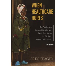 When Healthcare Hurts: An Evidence-Based Guide for Best Practices in Global Health Initiatives Second Edition