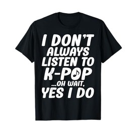 I Don't Always Listen To K-Pop Oh Wait Yes I Do Kpop Merch T-Shirt