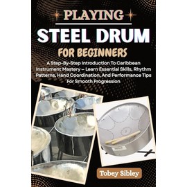 PLAYING STEEL DRUM FOR BEGINNERS: A Step-By-Step Introduction To Caribbean Instrument Mastery — Learn Essential Skills, Rhythm Patterns, Hand Coordination, And Performance Tips For Smooth Progression