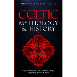 Celtic Mythology & History: Explore Timeless Tales, Folklore, Religion, Magic, Legendary Stories & More: Ireland, Scotland, Great Britain, Wales