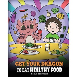 Get Your Dragon To Eat Healthy Food: A Story About Nutrition and Healthy Food Choices (My Dragon Books)