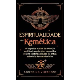 Espiritualidade Kemética: Os segredos ocultos da evolução espiritual, os princípios esquecidos de uma existência elevada e a antiga sabedoria da unidade divina