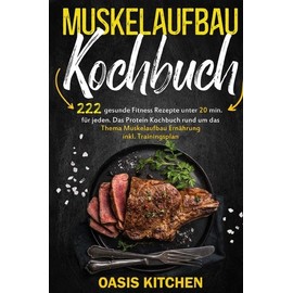 Muskelaufbau Kochbuch: 222 gesunde Fitness Rezepte unter 20 min. für jeden: Das Protein Kochbuch rund um das Thema Muskelaufbau Ernährung inkl. Trainingsplan