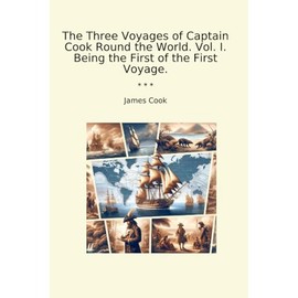 The Three Voyages of Captain Cook Round the World. Vol. I. Being the First of the First Voyage.