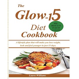 The Glow-15 Diet Cookbook: A lifestyle plan that will make you lose weight, look and feel younger in just 15 days.