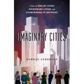 Imaginary Cities: A Tour of Dream Cities, Nightmare Cities, and Everywhere in Between