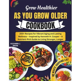 Grow Healthier as You Grow Older Cookbook: 200+ Recipes for Vibrant Aging and Lasting Wellness – Inspired by Kenneth H. Cooper – A Nutrient-Rich Guide to Living Stronger, Longer